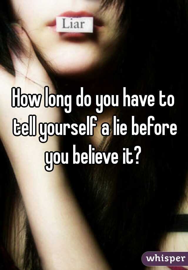 How long do you have to tell yourself a lie before you believe it? 