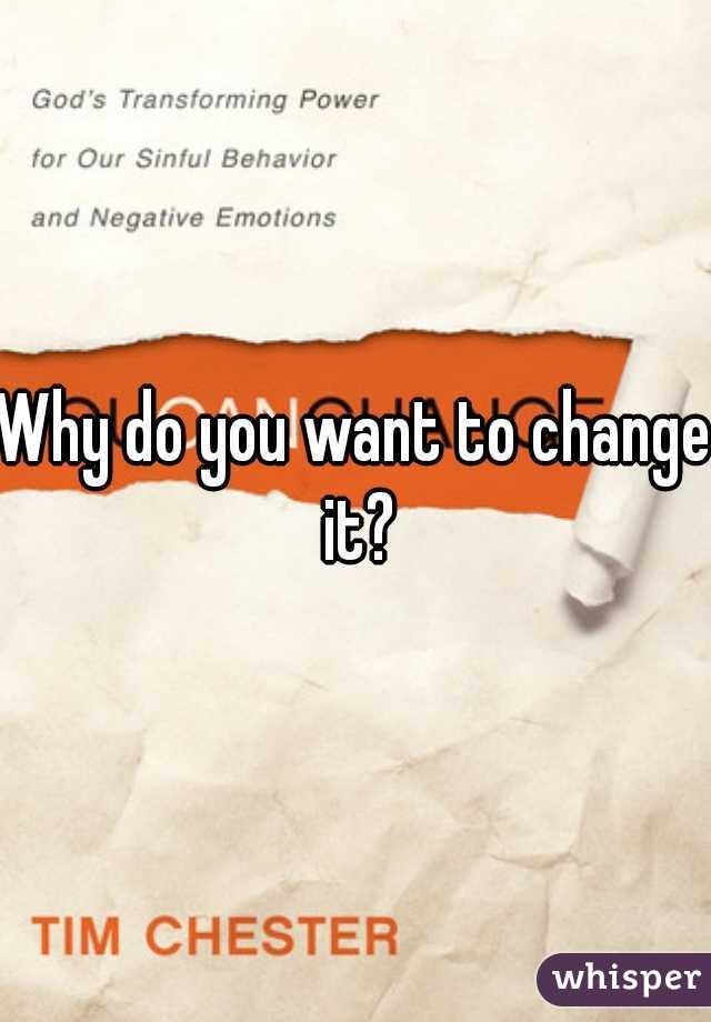 Why do you want to change it?