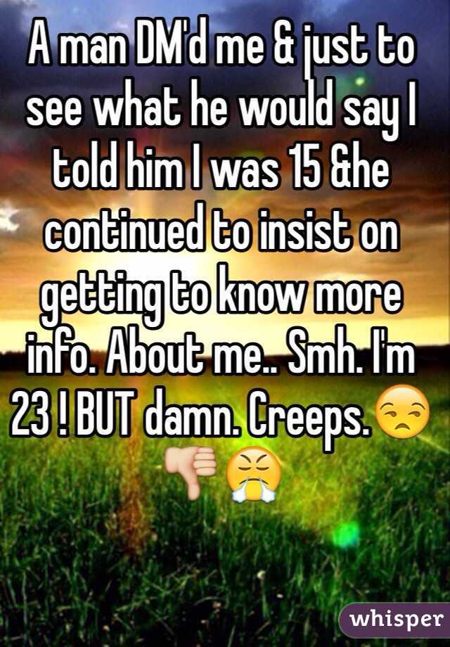 A man DM'd me & just to see what he would say I told him I was 15 &he continued to insist on getting to know more info. About me.. Smh. I'm 23 ! BUT damn. Creeps.😒👎😤
