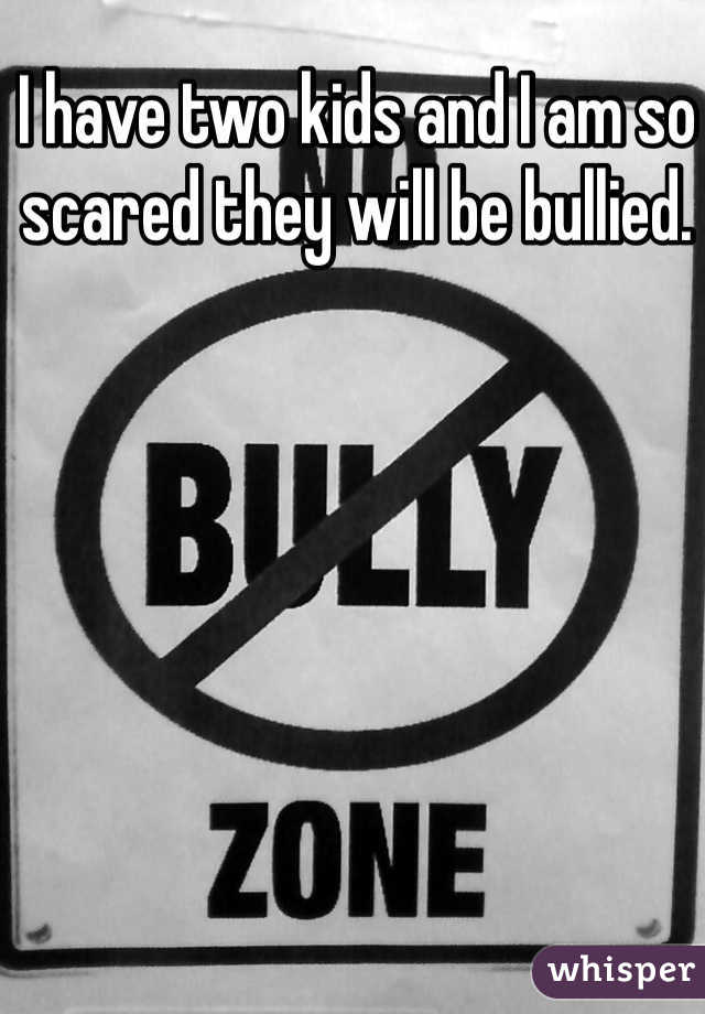 I have two kids and I am so scared they will be bullied.
