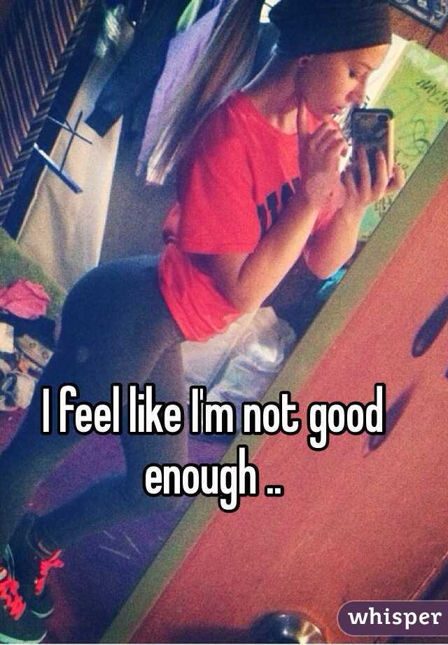 I feel like I'm not good enough .. 