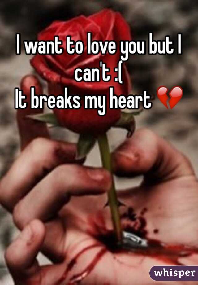 I want to love you but I can't :( 
It breaks my heart 💔