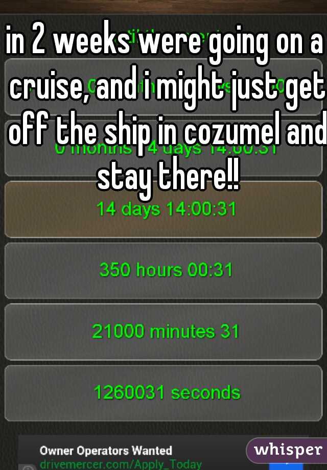 in 2 weeks were going on a cruise, and i might just get off the ship in cozumel and stay there!!