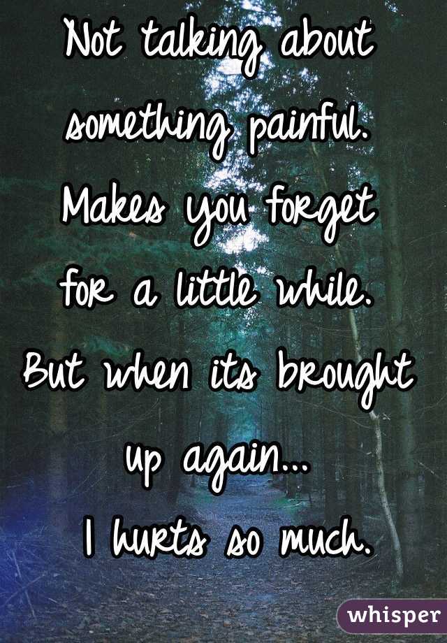 Not talking about something painful. 
Makes you forget 
for a little while. 
But when its brought up again...
 I hurts so much. 