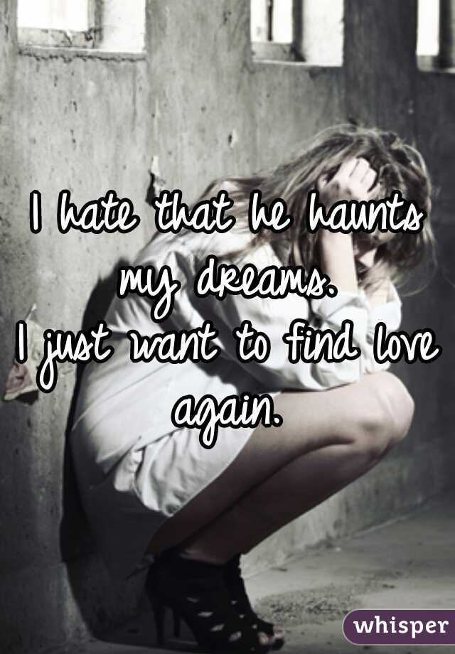 I hate that he haunts my dreams. 



I just want to find love again. 