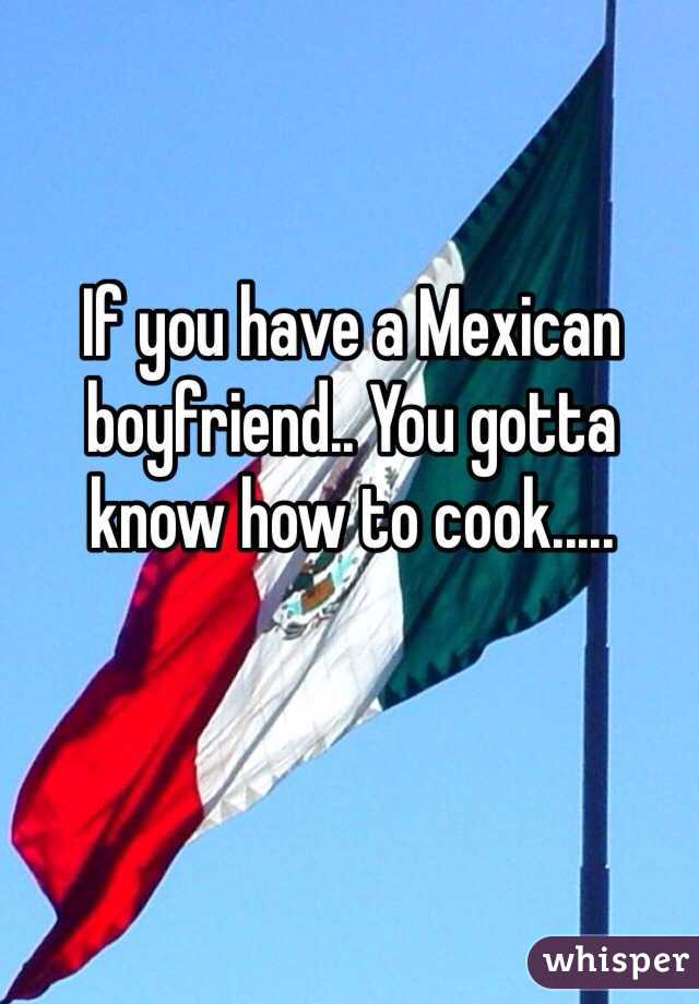 If you have a Mexican boyfriend.. You gotta know how to cook.....