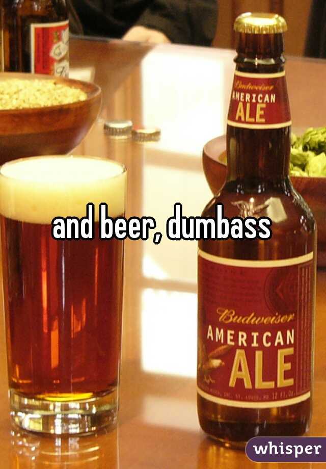 and beer, dumbass