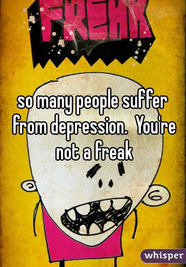 so many people suffer from depression.  You're not a freak