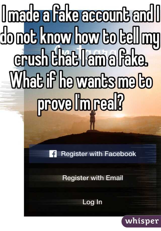 I made a fake account and I do not know how to tell my crush that I am a fake. What if he wants me to prove I'm real?