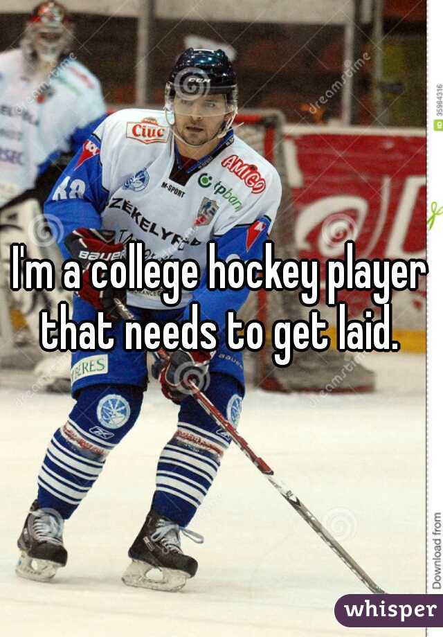 I'm a college hockey player that needs to get laid. 