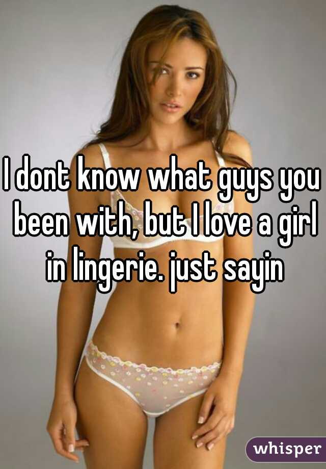 I dont know what guys you been with, but I love a girl in lingerie. just sayin