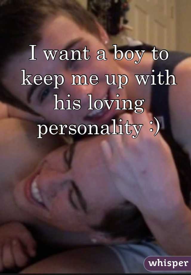 I want a boy to keep me up with his loving personality :)