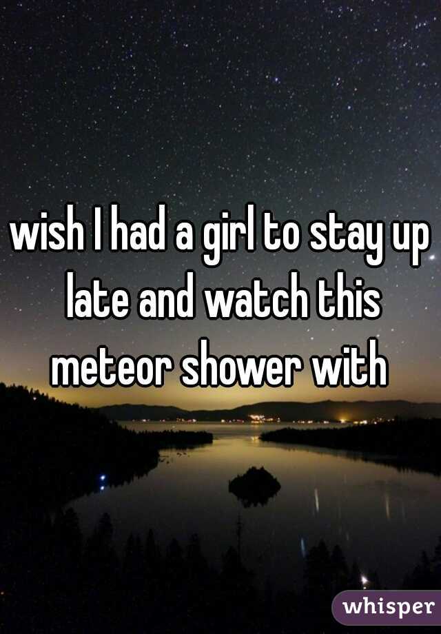 wish I had a girl to stay up late and watch this meteor shower with 