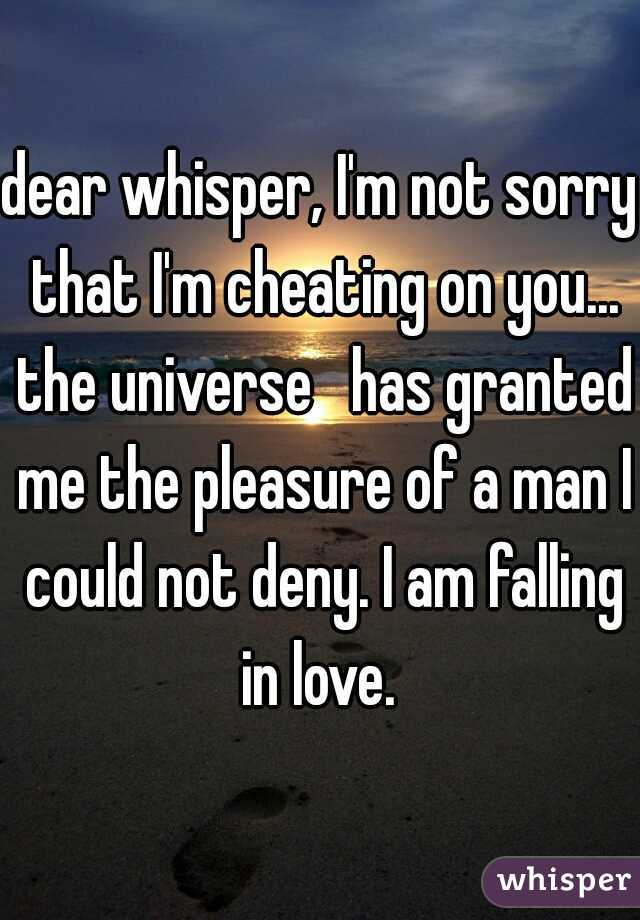 dear whisper, I'm not sorry that I'm cheating on you... the universe   has granted me the pleasure of a man I could not deny. I am falling in love. 