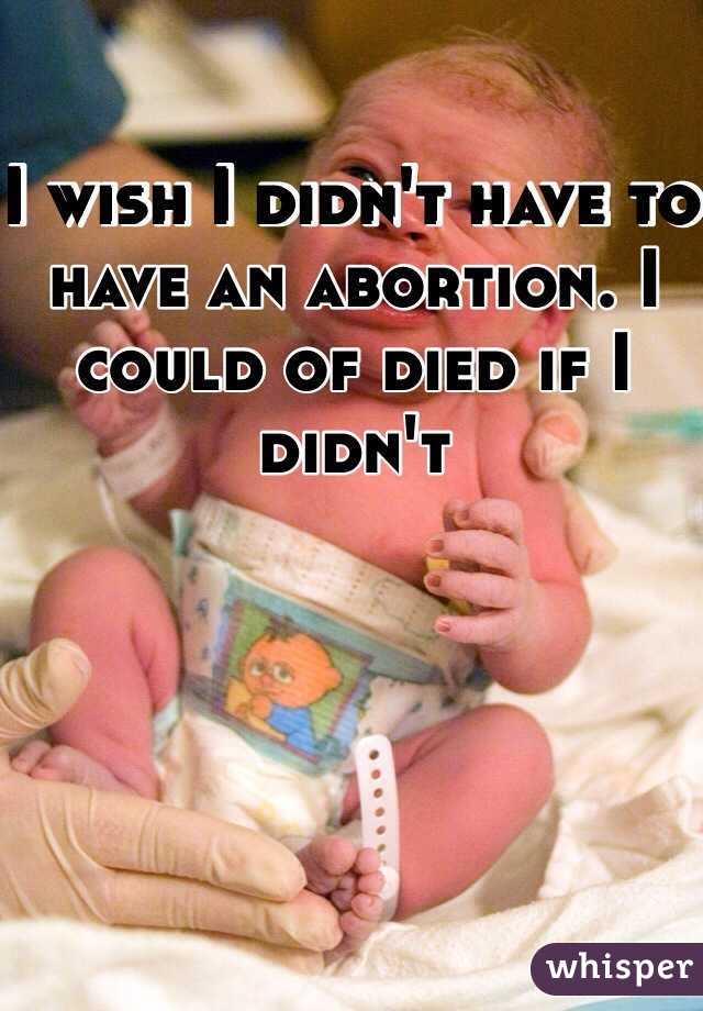 I wish I didn't have to have an abortion. I could of died if I didn't 