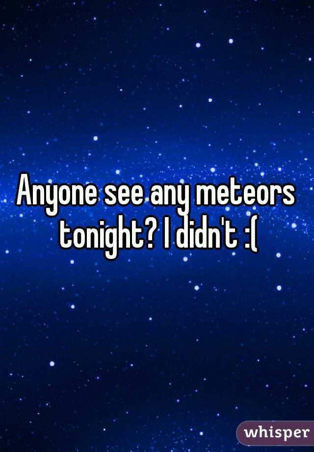 Anyone see any meteors tonight? I didn't :(