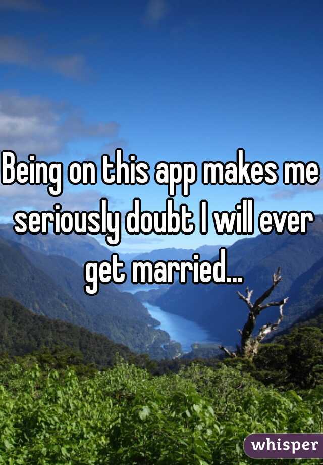 Being on this app makes me seriously doubt I will ever get married...