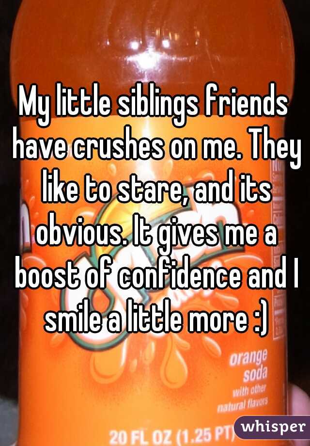 My little siblings friends have crushes on me. They like to stare, and its obvious. It gives me a boost of confidence and I smile a little more :)