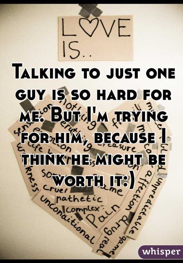 Talking to just one guy is so hard for me. But I'm trying for him, because I think he might be worth it:)
