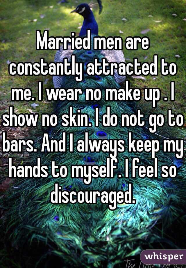 Married men are constantly attracted to me. I wear no make up . I show no skin. I do not go to bars. And I always keep my hands to myself. I feel so discouraged.
