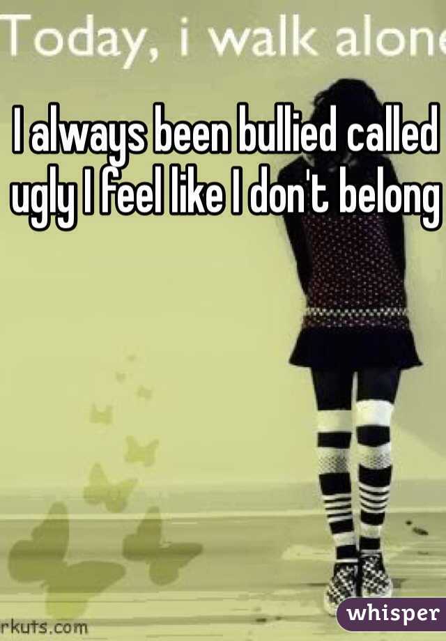 I always been bullied called ugly I feel like I don't belong 