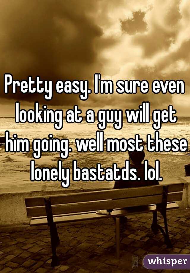 Pretty easy. I'm sure even looking at a guy will get him going. well most these lonely bastatds. lol.