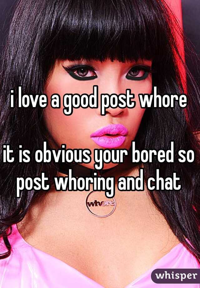 i love a good post whore

it is obvious your bored so post whoring and chat  