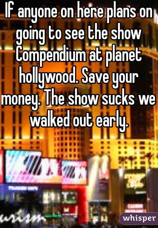If anyone on here plans on going to see the show Compendium at planet hollywood. Save your money. The show sucks we walked out early. 