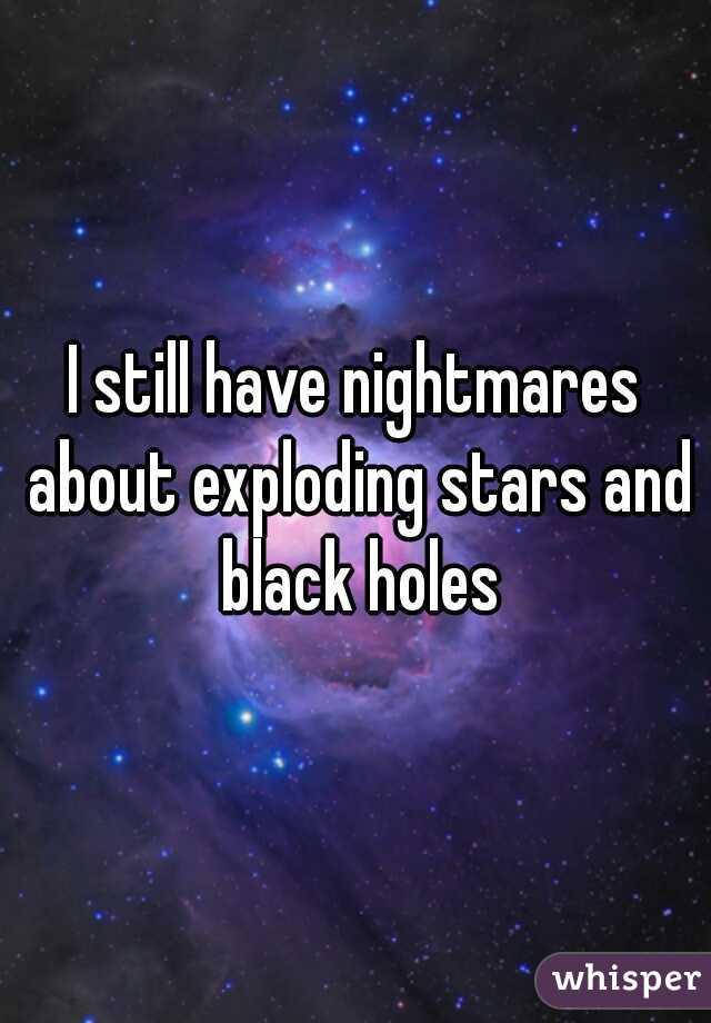 I still have nightmares about exploding stars and black holes