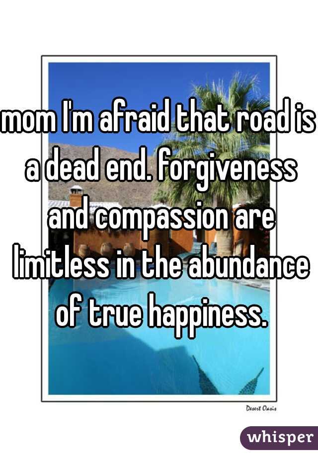 mom I'm afraid that road is a dead end. forgiveness and compassion are limitless in the abundance of true happiness.