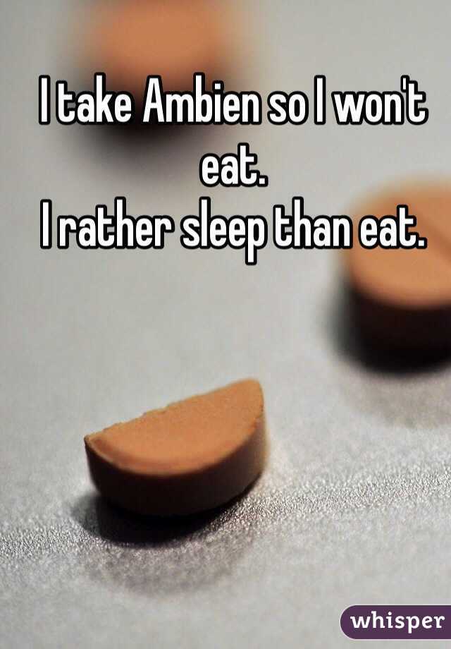 I take Ambien so I won't eat.
I rather sleep than eat.