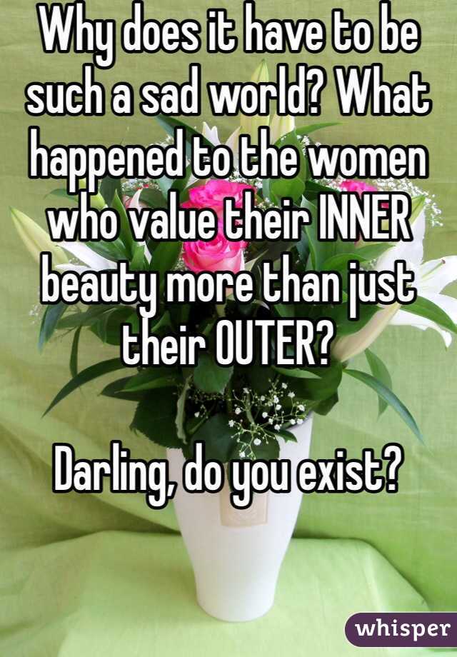 Why does it have to be such a sad world? What happened to the women who value their INNER beauty more than just their OUTER?

Darling, do you exist?