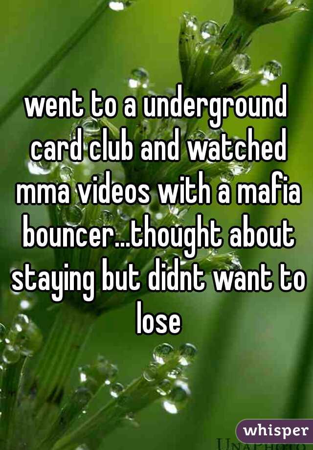 went to a underground card club and watched mma videos with a mafia bouncer...thought about staying but didnt want to lose