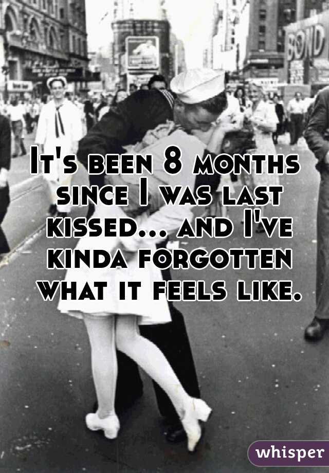 It's been 8 months since I was last kissed... and I've kinda forgotten what it feels like.
