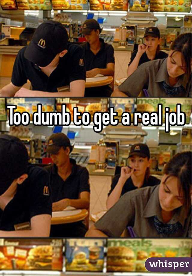 Too dumb to get a real job