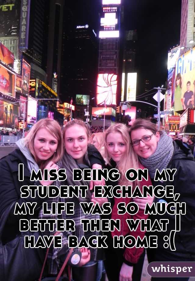 I miss being on my student exchange, my life was so much better then what I have back home :(