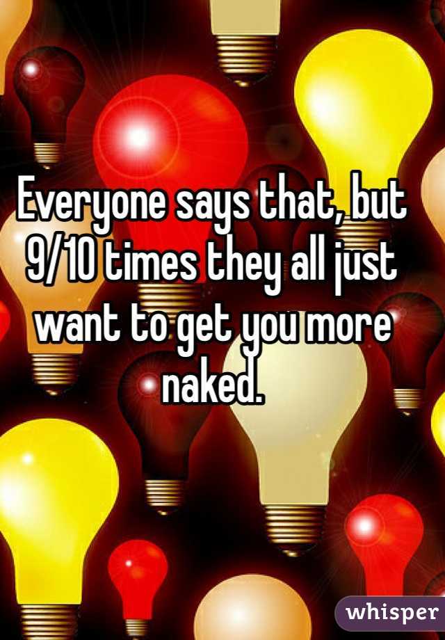 Everyone says that, but 9/10 times they all just want to get you more naked.
