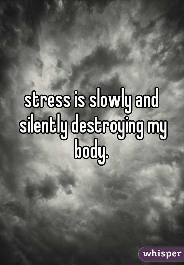 stress is slowly and silently destroying my body. 