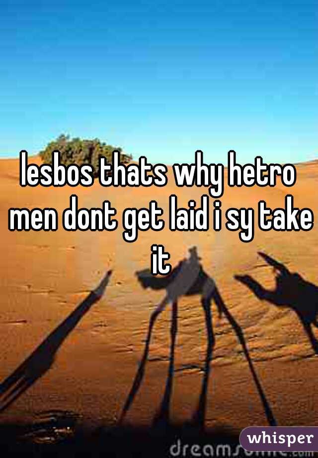 lesbos thats why hetro men dont get laid i sy take it