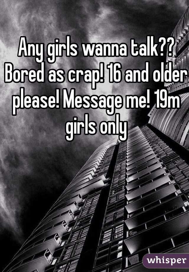 Any girls wanna talk?? Bored as crap! 16 and older please! Message me! 19m girls only 