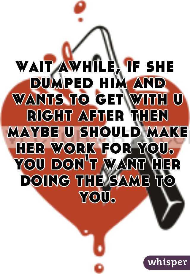 wait awhile, if she dumped him and wants to get with u right after then maybe u should make her work for you.  you don't want her doing the same to you.