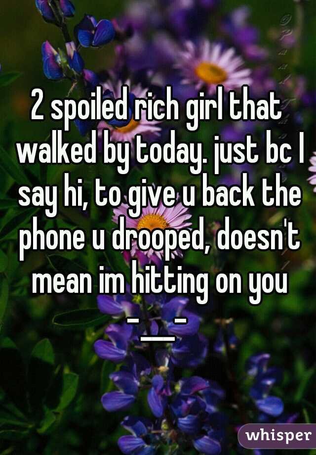 2 spoiled rich girl that walked by today. just bc I say hi, to give u back the phone u drooped, doesn't mean im hitting on you -___- 