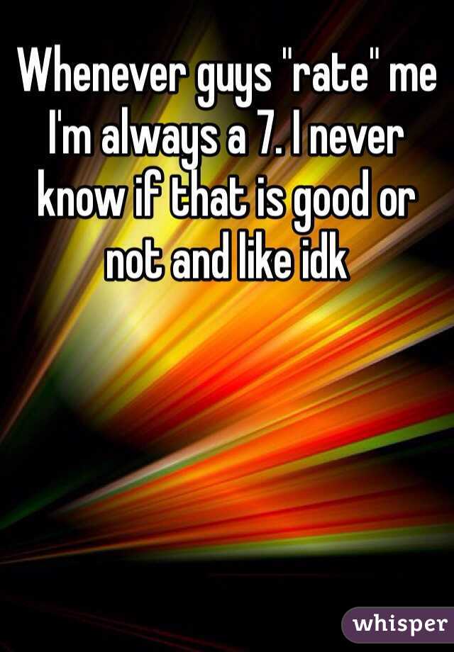 Whenever guys "rate" me I'm always a 7. I never know if that is good or not and like idk 