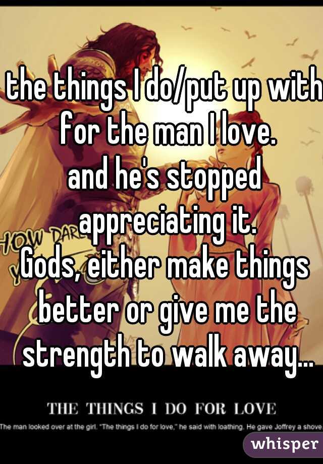 the things I do/put up with for the man I love.
and he's stopped appreciating it.

Gods, either make things better or give me the strength to walk away...