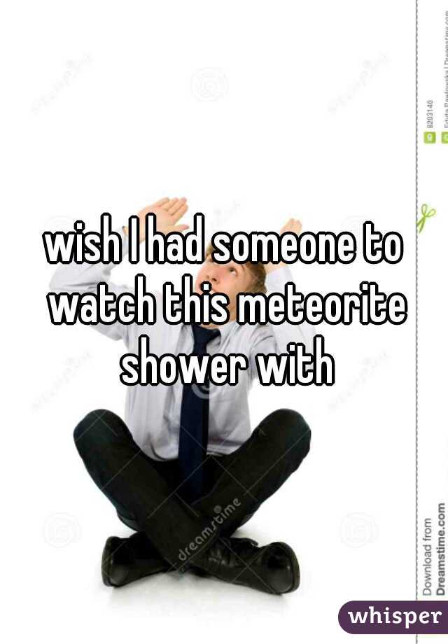 wish I had someone to watch this meteorite shower with