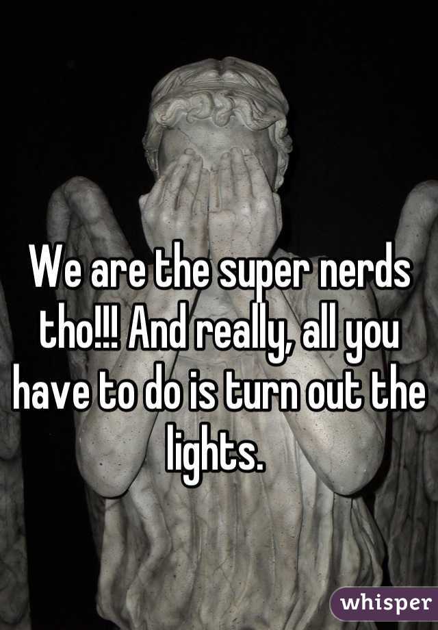 We are the super nerds tho!!! And really, all you have to do is turn out the lights. 