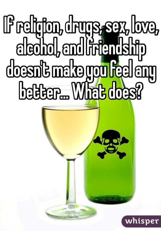 If religion, drugs, sex, love, alcohol, and friendship doesn't make you feel any better... What does?