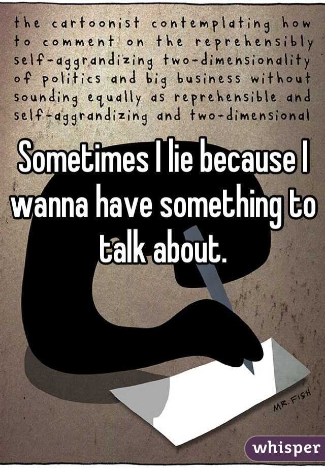 Sometimes I lie because I wanna have something to talk about.