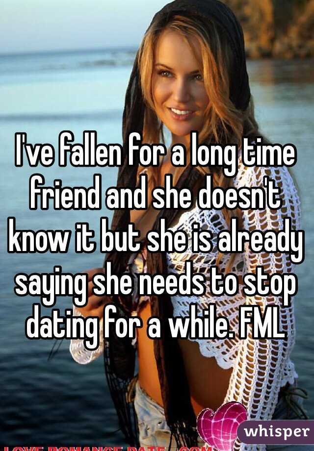 I've fallen for a long time friend and she doesn't know it but she is already saying she needs to stop dating for a while. FML