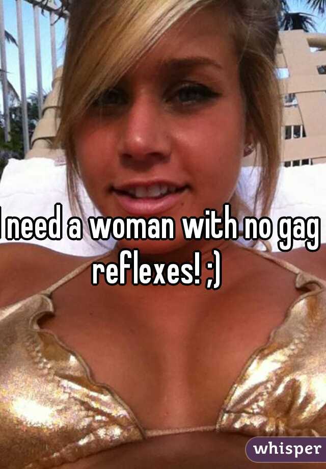 I need a woman with no gag reflexes! ;) 
